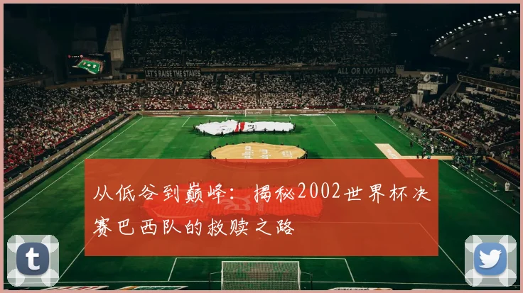 从低谷到巅峰：揭秘2002世界杯决赛巴西队的救赎之路