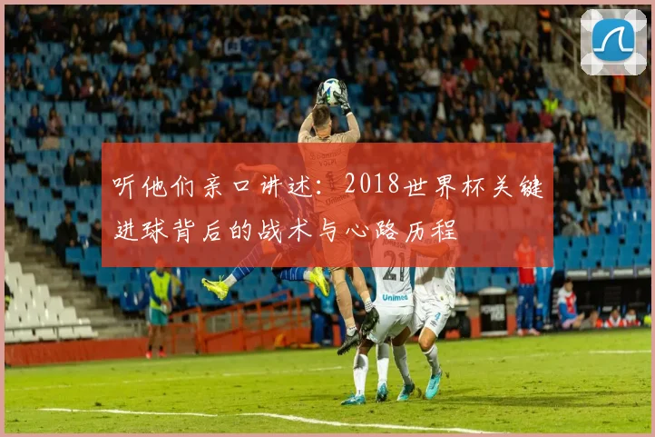 听他们亲口讲述：2018世界杯关键进球背后的战术与心路历程