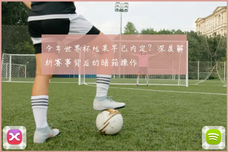 今年世界杯结果早已内定？深度解析赛事背后的暗箱操作