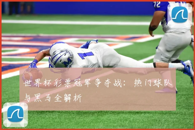 世界杯彩票冠军争夺战：热门球队与黑马全解析