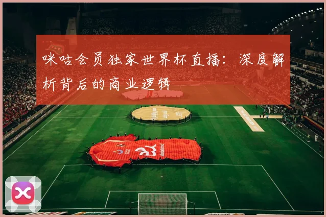 咪咕会员独家世界杯直播：深度解析背后的商业逻辑